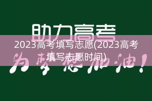 2023高考填写志愿(2023高考填写志愿时间) 2023高考填写志愿(2023高考填写志愿时间)
