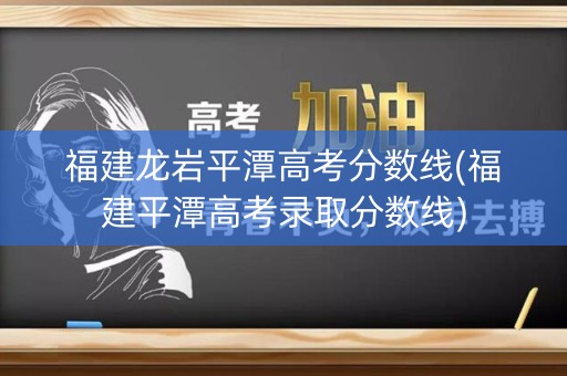 福建龙岩平潭高考分数线(福建平潭高考录取分数线)