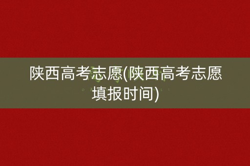 陕西高考志愿(陕西高考志愿填报时间)