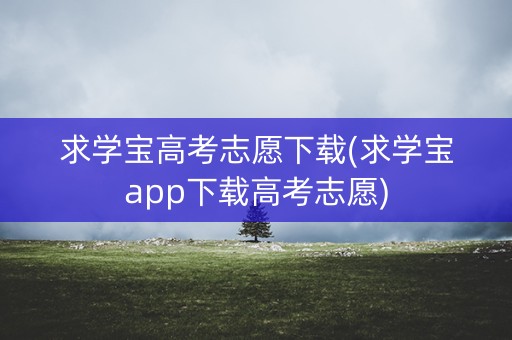 求学宝高考志愿下载(求学宝app下载高考志愿)