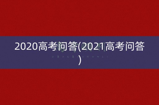 2020高考问答(2021高考问答) 2020高考问答(2021高考问答)