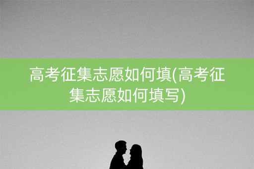高考征集志愿如何填(高考征集志愿如何填写)