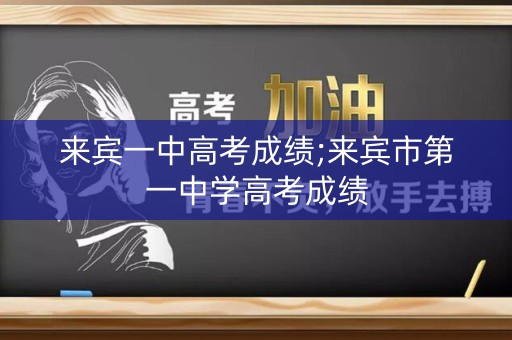 来宾一中高考成绩;来宾市第一中学高考成绩