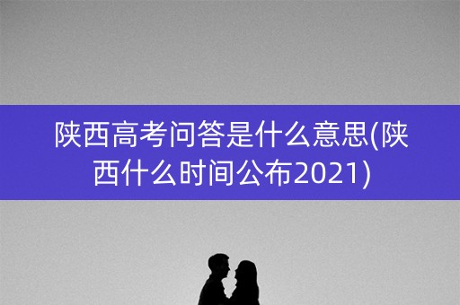 陕西高考问答是什么意思(陕西什么时间公布2021)