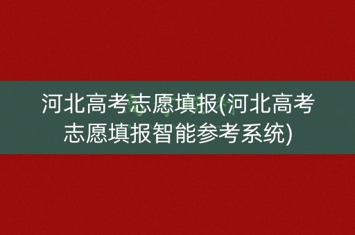 河北高考志愿填报(河北高考志愿填报智能参考系统)