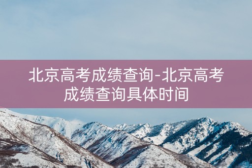 北京高考成绩查询-北京高考成绩查询具体时间