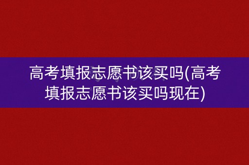 高考填报志愿书该买吗(高考填报志愿书该买吗现在)