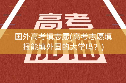 国外高考填志愿(高考志愿填报能填外国的大学吗？)