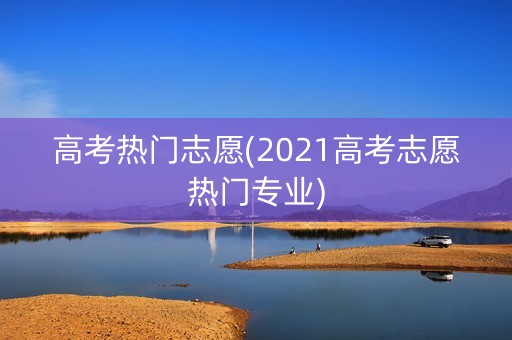 高考热门志愿(2021高考志愿热门专业)