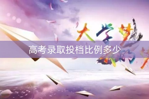 高考录取投档比例多少 高考录取投档比例多少