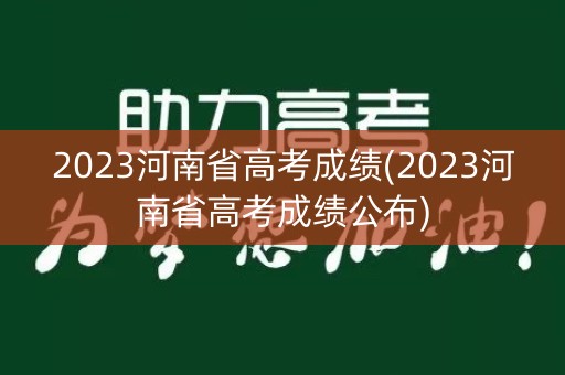 2023河南省高考成绩(2023河南省高考成绩公布)