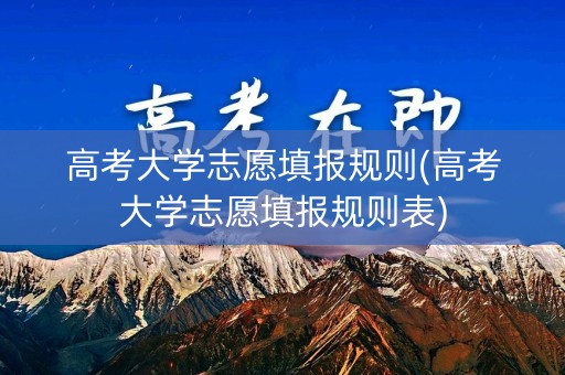 高考大学志愿填报规则(高考大学志愿填报规则表)
