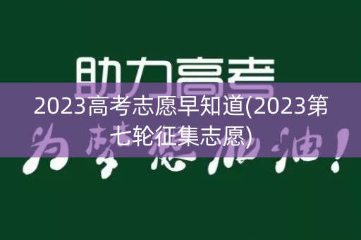 2023高考志愿早知道(2023第七轮征集志愿)