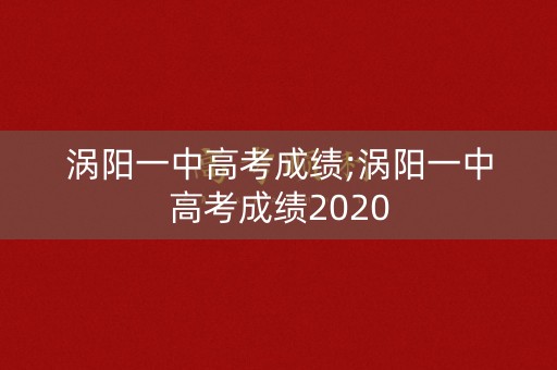 涡阳一中高考成绩;涡阳一中高考成绩2020