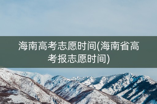 海南高考志愿时间(海南省高考报志愿时间)
