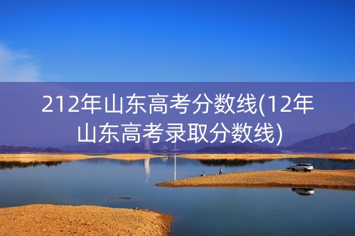 212年山东高考分数线(12年山东高考录取分数线)