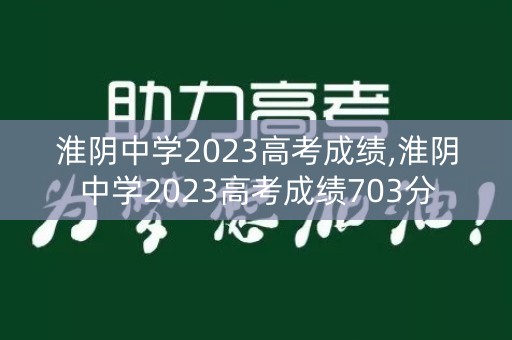 淮阴中学2023高考成绩,淮阴中学2023高考成绩703分