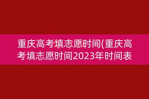 重庆高考填志愿时间(重庆高考填志愿时间2023年时间表)