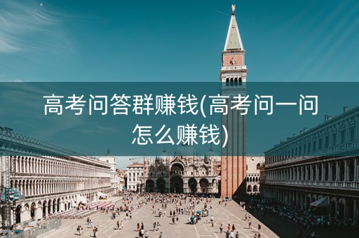 高考问答群赚钱(高考问一问怎么赚钱)