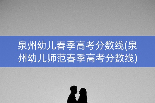 泉州幼儿春季高考分数线(泉州幼儿师范春季高考分数线) 泉州幼儿春季高考分数线(泉州幼儿师范春季高考分数线)