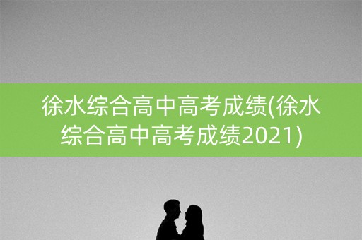 徐水综合高中高考成绩(徐水综合高中高考成绩2021)
