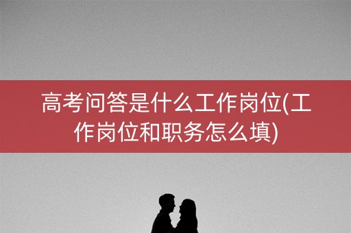 高考问答是什么工作岗位(工作岗位和职务怎么填) 高考问答是什么工作岗位(工作岗位和职务怎么填)