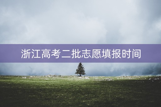 浙江高考二批志愿填报时间