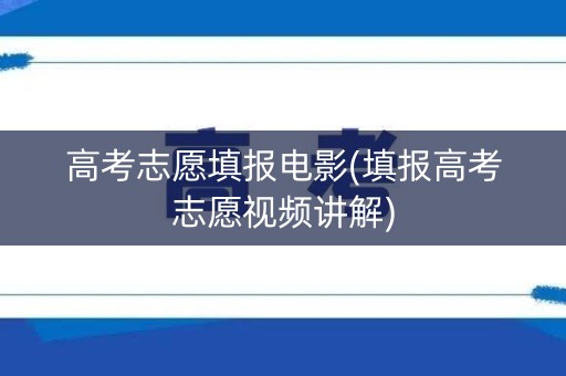 高考志愿填报电影(填报高考志愿视频讲解) 高考志愿填报电影(填报高考志愿视频讲解)
