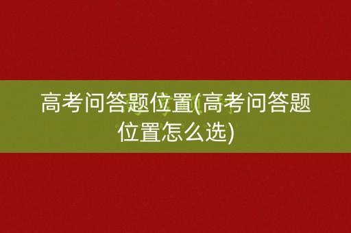 高考问答题位置(高考问答题位置怎么选)