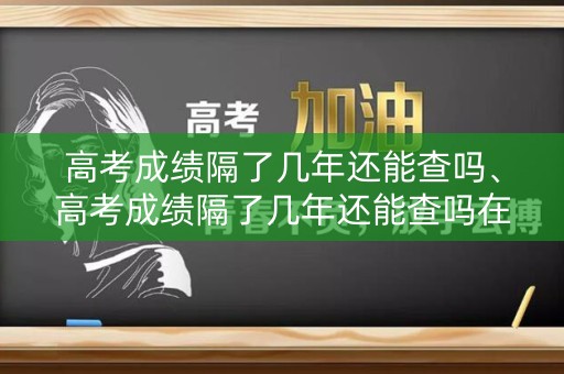 高考成绩隔了几年还能查吗、高考成绩隔了几年还能查吗在哪查