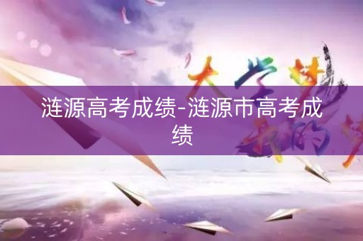 涟源高考成绩-涟源市高考成绩 涟源高考成绩-涟源市高考成绩