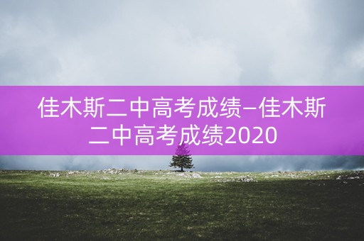 佳木斯二中高考成绩—佳木斯二中高考成绩2020