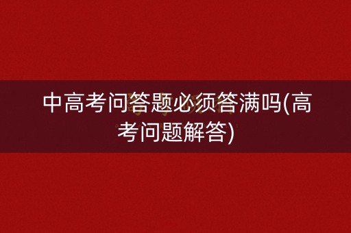 中高考问答题必须答满吗(高考问题解答) 中高考问答题必须答满吗(高考问题解答)