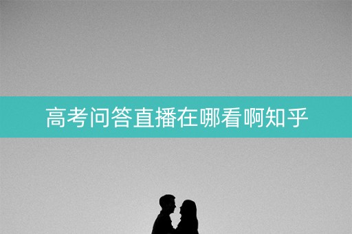 高考问答直播在哪看啊知乎 高考问答直播在哪看啊知乎
