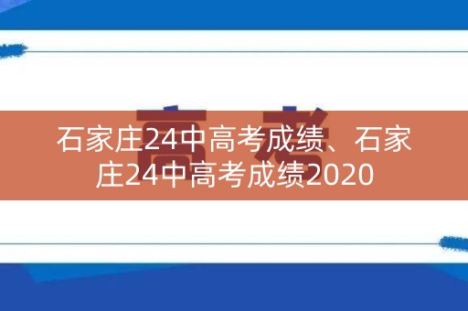 石家庄24中高考成绩、石家庄24中高考成绩2020
