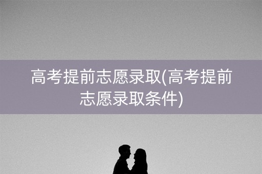 高考提前志愿录取(高考提前志愿录取条件)