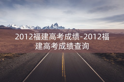 2012福建高考成绩-2012福建高考成绩查询