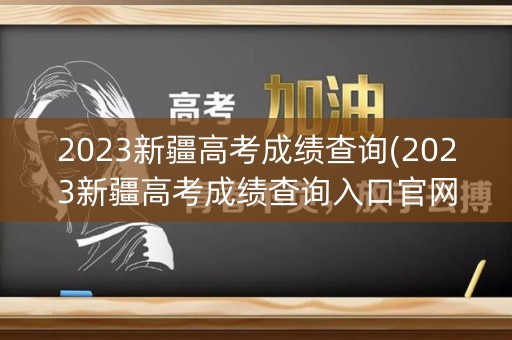 2023新疆高考成绩查询(2023新疆高考成绩查询入口官网)