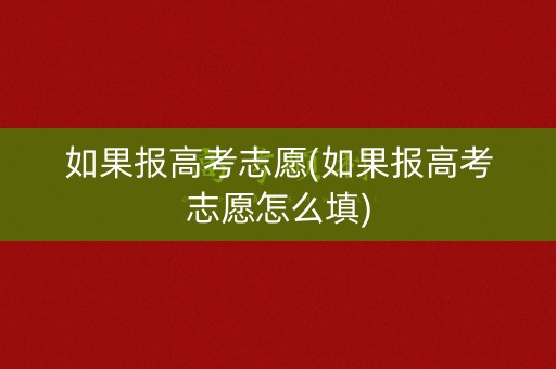 如果报高考志愿(如果报高考志愿怎么填)
