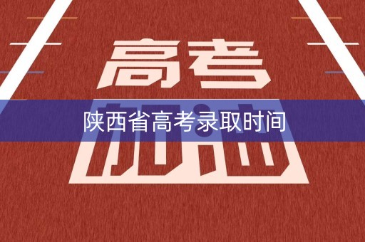 陕西省高考录取时间 陕西省高考录取时间