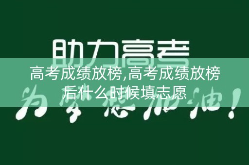 高考成绩放榜,高考成绩放榜后什么时候填志愿