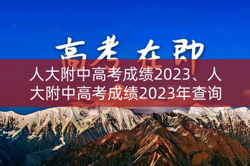 人大附中高考成绩2023、人大附中高考成绩2023年查询