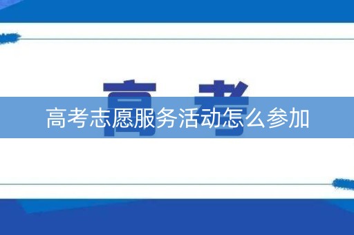 高考志愿服务活动怎么参加 高考志愿服务活动怎么参加