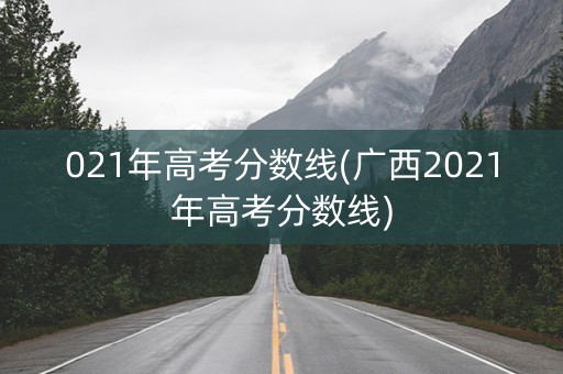 021年高考分数线(广西2021年高考分数线)