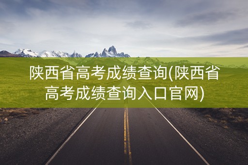 陕西省高考成绩查询(陕西省高考成绩查询入口官网)