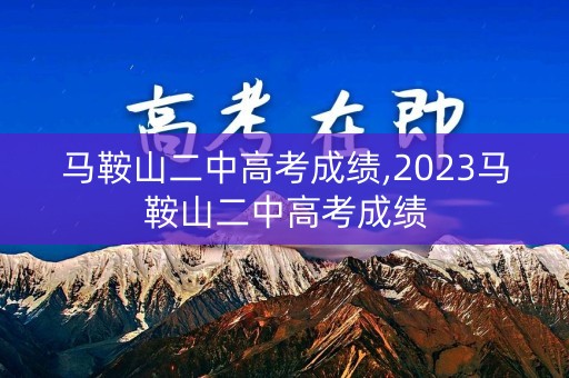 马鞍山二中高考成绩,2023马鞍山二中高考成绩