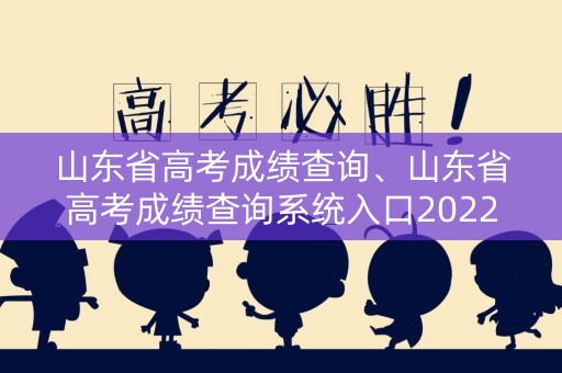 山东省高考成绩查询、山东省高考成绩查询系统入口2022