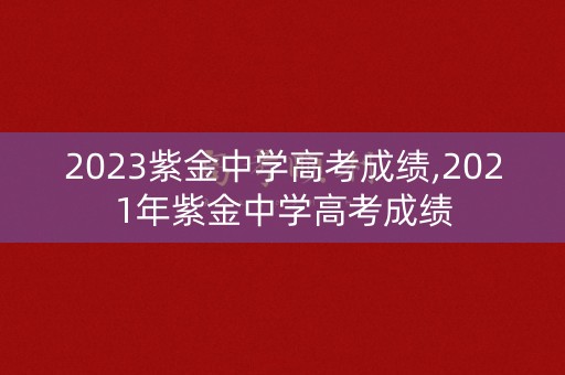 2023紫金中学高考成绩,2021年紫金中学高考成绩