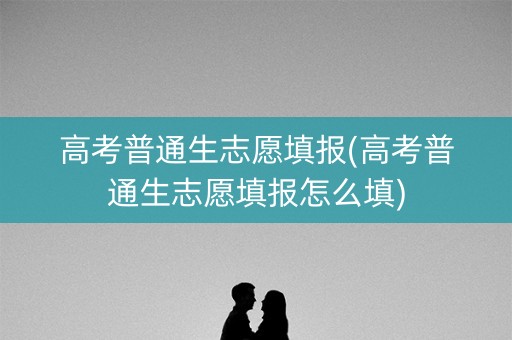 高考普通生志愿填报(高考普通生志愿填报怎么填) 高考普通生志愿填报(高考普通生志愿填报怎么填)
