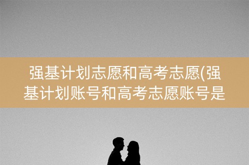 强基计划志愿和高考志愿(强基计划账号和高考志愿账号是一样的嘛)